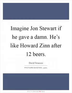 Imagine Jon Stewart if he gave a damn. He’s like Howard Zinn after 12 beers Picture Quote #1