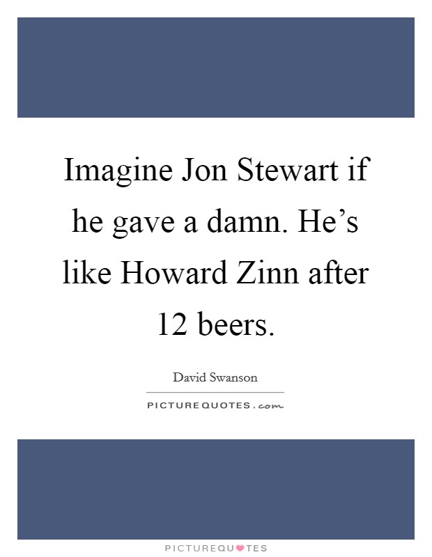 Imagine Jon Stewart if he gave a damn. He's like Howard Zinn after 12 beers Picture Quote #1
