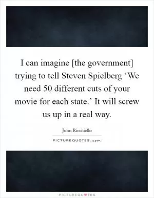 I can imagine [the government] trying to tell Steven Spielberg ‘We need 50 different cuts of your movie for each state.’ It will screw us up in a real way Picture Quote #1