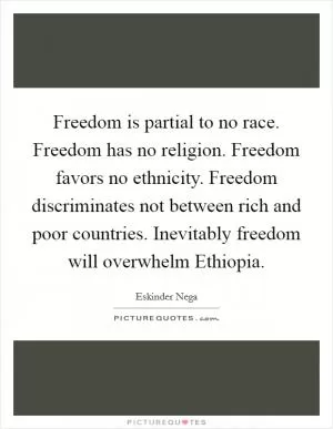 Freedom is partial to no race. Freedom has no religion. Freedom favors no ethnicity. Freedom discriminates not between rich and poor countries. Inevitably freedom will overwhelm Ethiopia Picture Quote #1