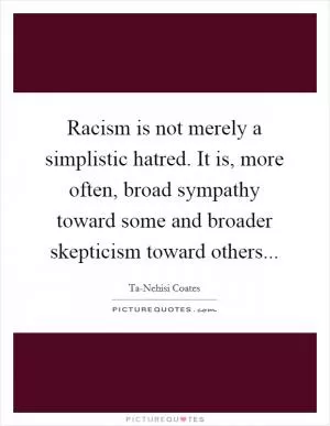 Racism is not merely a simplistic hatred. It is, more often, broad sympathy toward some and broader skepticism toward others Picture Quote #1
