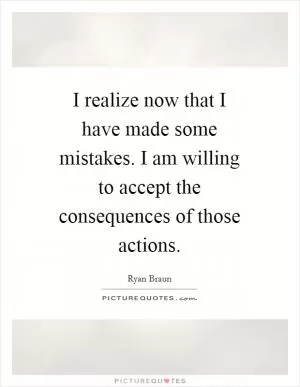I realize now that I have made some mistakes. I am willing to accept the consequences of those actions Picture Quote #1