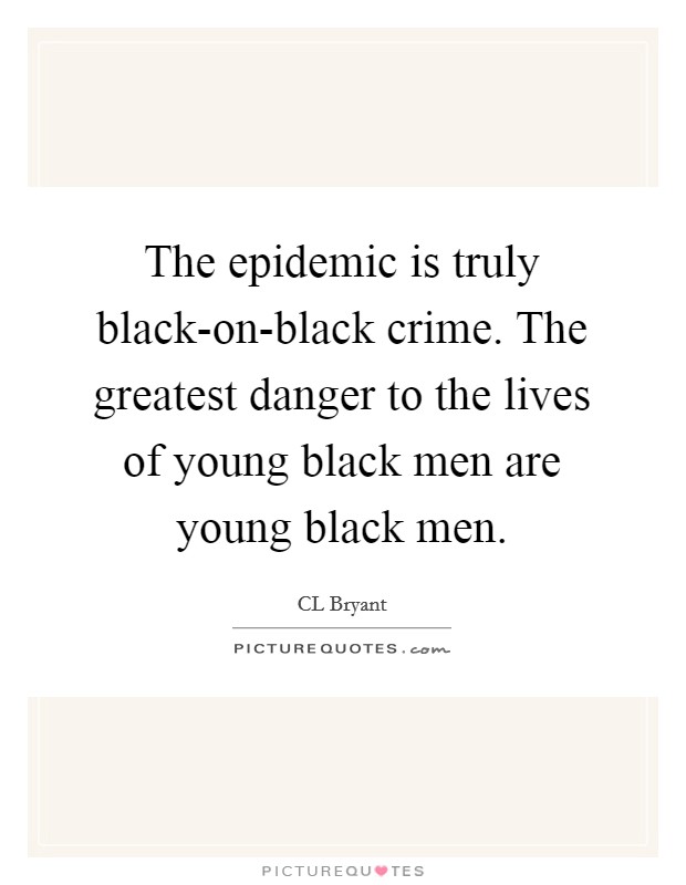 The epidemic is truly black-on-black crime. The greatest danger to the lives of young black men are young black men Picture Quote #1