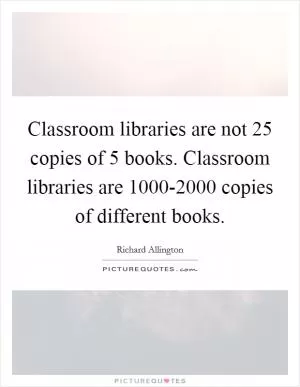 Classroom libraries are not 25 copies of 5 books. Classroom libraries are 1000-2000 copies of different books Picture Quote #1