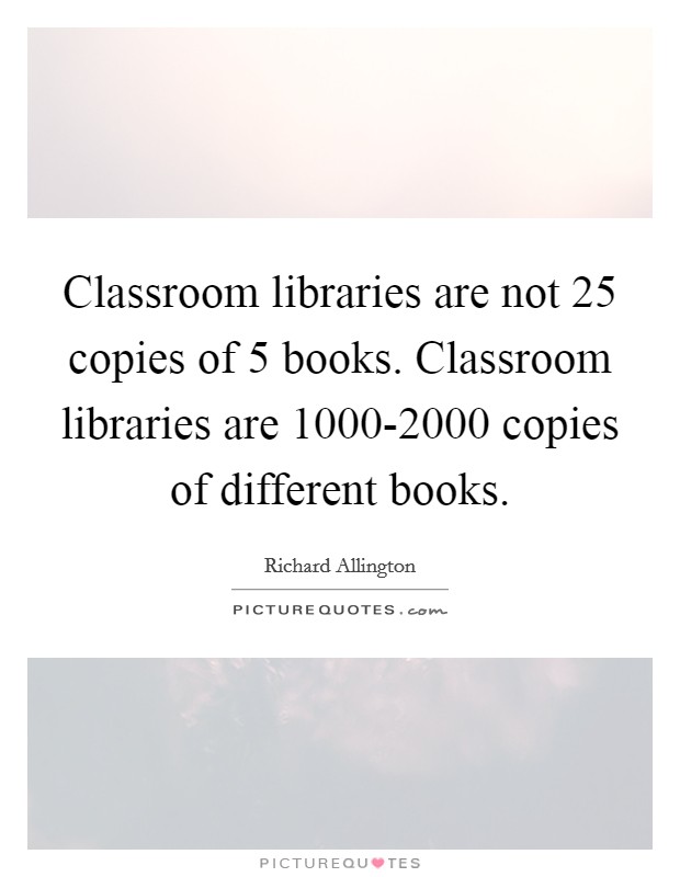 Classroom libraries are not 25 copies of 5 books. Classroom libraries are 1000-2000 copies of different books Picture Quote #1