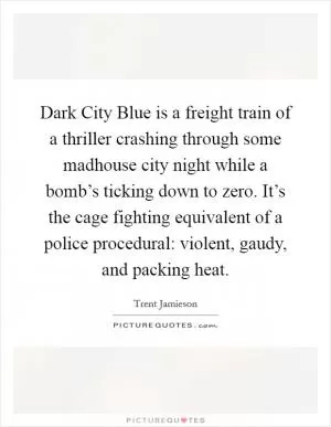 Dark City Blue is a freight train of a thriller crashing through some madhouse city night while a bomb’s ticking down to zero. It’s the cage fighting equivalent of a police procedural: violent, gaudy, and packing heat Picture Quote #1