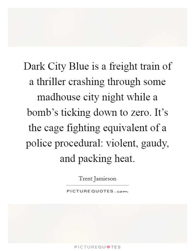 Dark City Blue is a freight train of a thriller crashing through some madhouse city night while a bomb's ticking down to zero. It's the cage fighting equivalent of a police procedural: violent, gaudy, and packing heat Picture Quote #1