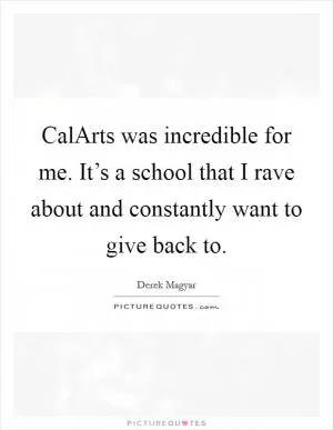 CalArts was incredible for me. It’s a school that I rave about and constantly want to give back to Picture Quote #1