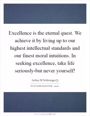 Excellence is the eternal quest. We achieve it by living up to our highest intellectual standards and our finest moral intuitions. In seeking excellence, take life seriously-but never yourself! Picture Quote #1