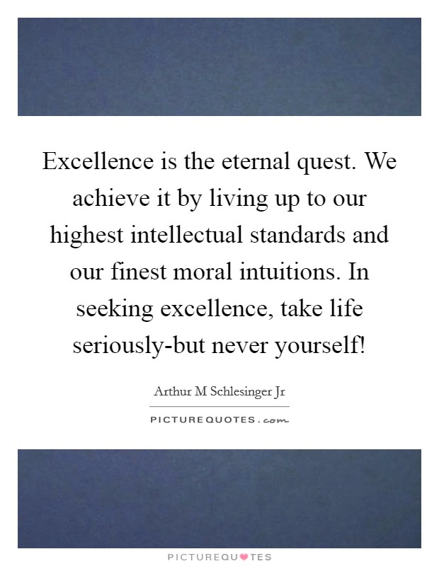 Excellence is the eternal quest. We achieve it by living up to our highest intellectual standards and our finest moral intuitions. In seeking excellence, take life seriously-but never yourself! Picture Quote #1