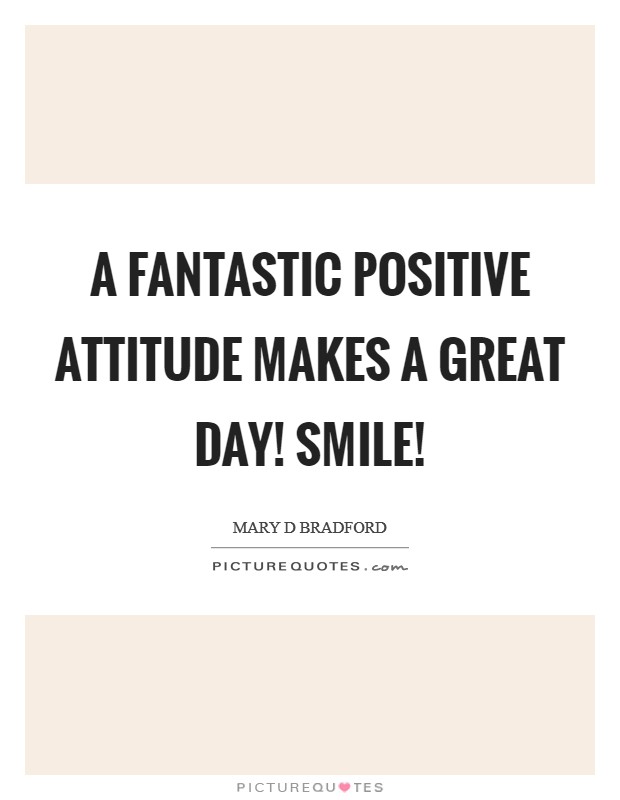 A fantastic positive ATTITUDE makes a great day! SMILE! Picture Quote #1
