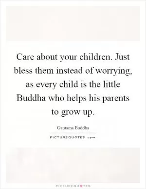 Care about your children. Just bless them instead of worrying, as every child is the little Buddha who helps his parents to grow up Picture Quote #1