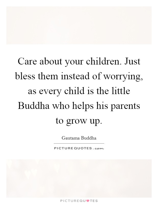 Care about your children. Just bless them instead of worrying, as every child is the little Buddha who helps his parents to grow up Picture Quote #1