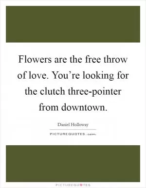 Flowers are the free throw of love. You’re looking for the clutch three-pointer from downtown Picture Quote #1