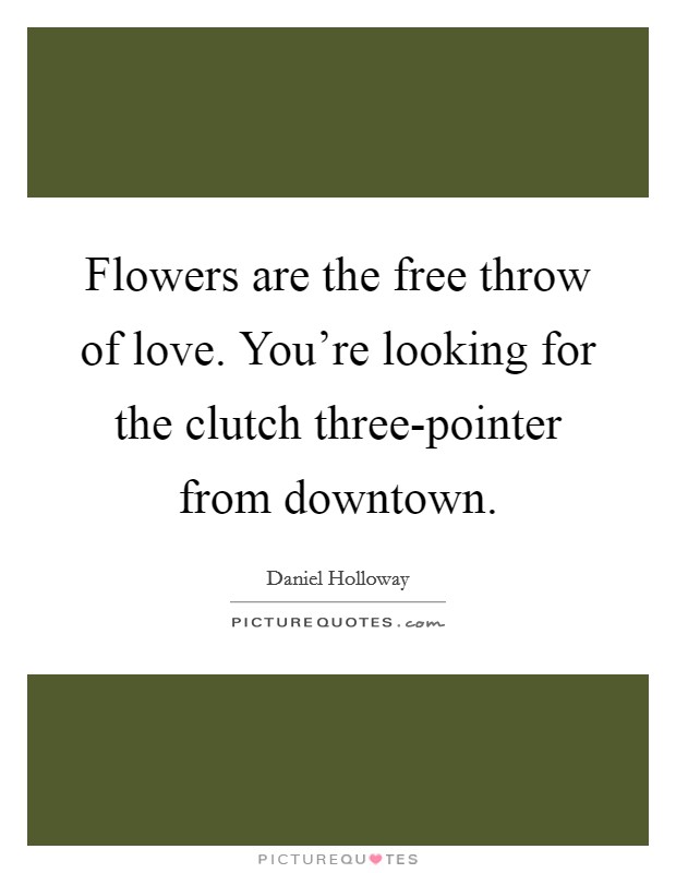 Flowers are the free throw of love. You're looking for the clutch three-pointer from downtown Picture Quote #1