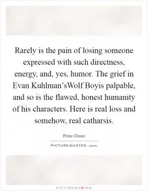 Rarely is the pain of losing someone expressed with such directness, energy, and, yes, humor. The grief in Evan Kuhlman’sWolf Boyis palpable, and so is the flawed, honest humanity of his characters. Here is real loss and somehow, real catharsis Picture Quote #1
