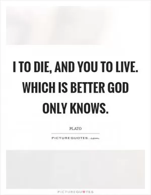 I to die, and you to live. Which is better God only knows Picture Quote #1