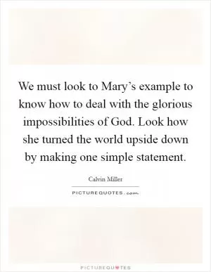 We must look to Mary’s example to know how to deal with the glorious impossibilities of God. Look how she turned the world upside down by making one simple statement Picture Quote #1