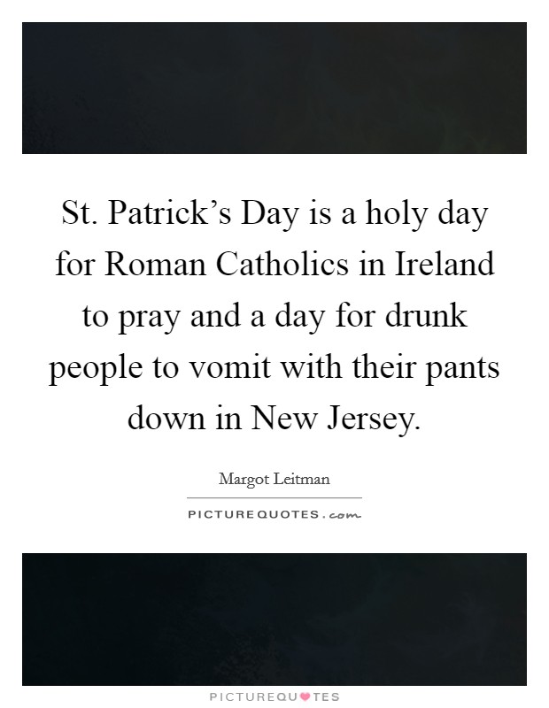 St. Patrick's Day is a holy day for Roman Catholics in Ireland to pray and a day for drunk people to vomit with their pants down in New Jersey Picture Quote #1