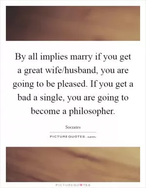 By all implies marry if you get a great wife/husband, you are going to be pleased. If you get a bad a single, you are going to become a philosopher Picture Quote #1