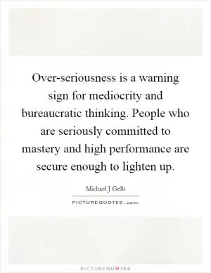 Over-seriousness is a warning sign for mediocrity and bureaucratic thinking. People who are seriously committed to mastery and high performance are secure enough to lighten up Picture Quote #1
