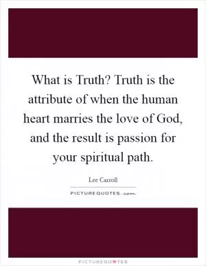 What is Truth? Truth is the attribute of when the human heart marries the love of God, and the result is passion for your spiritual path Picture Quote #1