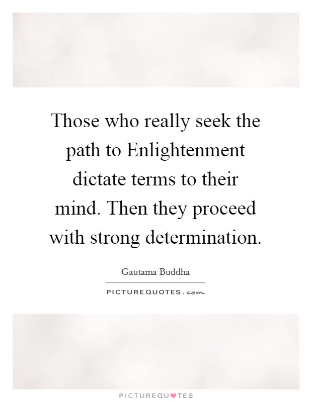 Those who really seek the path to Enlightenment dictate terms to their mind. Then they proceed with strong determination Picture Quote #1
