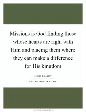 Missions is God finding those whose hearts are right with Him and placing them where they can make a difference for His kingdom Picture Quote #1