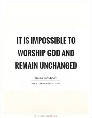 It is impossible to worship God and remain unchanged Picture Quote #1