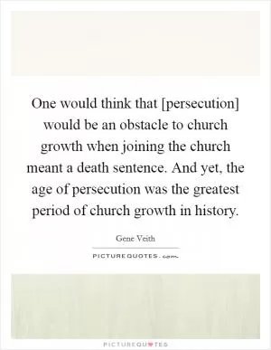 One would think that [persecution] would be an obstacle to church growth when joining the church meant a death sentence. And yet, the age of persecution was the greatest period of church growth in history Picture Quote #1