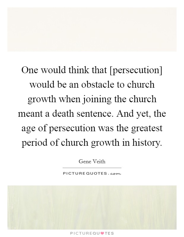 One would think that [persecution] would be an obstacle to church growth when joining the church meant a death sentence. And yet, the age of persecution was the greatest period of church growth in history Picture Quote #1