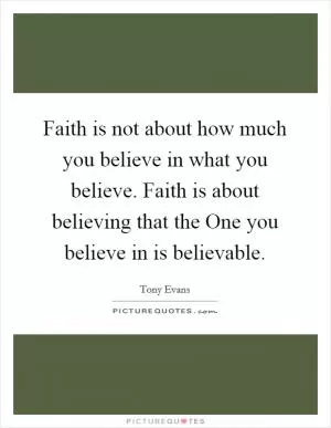 Faith is not about how much you believe in what you believe. Faith is about believing that the One you believe in is believable Picture Quote #1