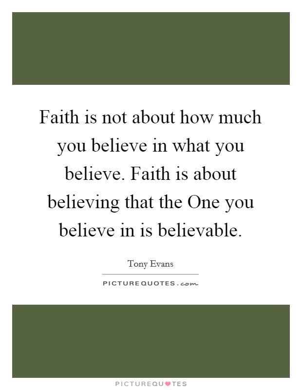 Faith is not about how much you believe in what you believe. Faith is about believing that the One you believe in is believable Picture Quote #1