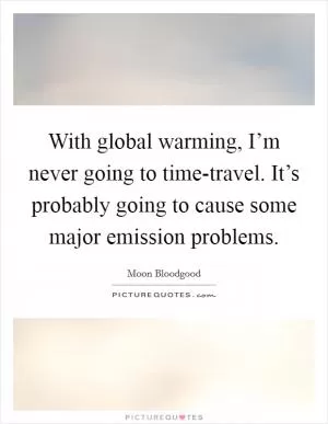 With global warming, I’m never going to time-travel. It’s probably going to cause some major emission problems Picture Quote #1