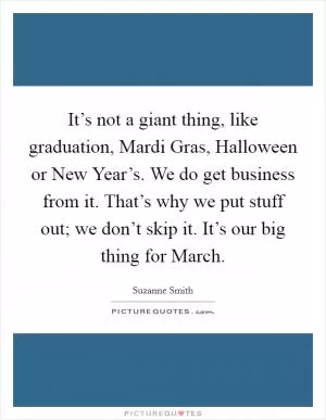 It’s not a giant thing, like graduation, Mardi Gras, Halloween or New Year’s. We do get business from it. That’s why we put stuff out; we don’t skip it. It’s our big thing for March Picture Quote #1