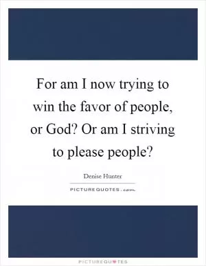 For am I now trying to win the favor of people, or God? Or am I striving to please people? Picture Quote #1