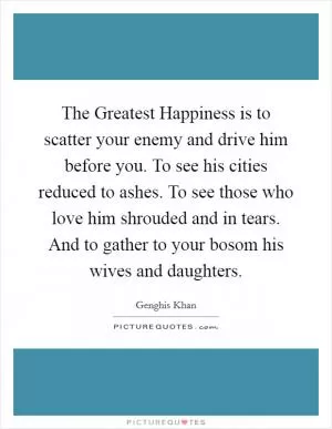 The Greatest Happiness is to scatter your enemy and drive him before you. To see his cities reduced to ashes. To see those who love him shrouded and in tears. And to gather to your bosom his wives and daughters Picture Quote #1