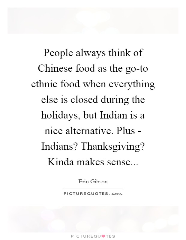 People always think of Chinese food as the go-to ethnic food when everything else is closed during the holidays, but Indian is a nice alternative. Plus - Indians? Thanksgiving? Kinda makes sense Picture Quote #1