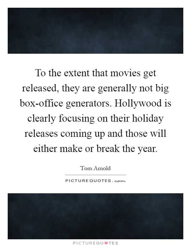 To the extent that movies get released, they are generally not big box-office generators. Hollywood is clearly focusing on their holiday releases coming up and those will either make or break the year Picture Quote #1