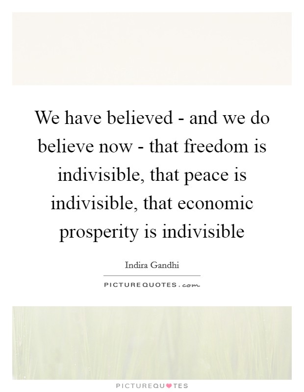 We have believed - and we do believe now - that freedom is indivisible, that peace is indivisible, that economic prosperity is indivisible Picture Quote #1