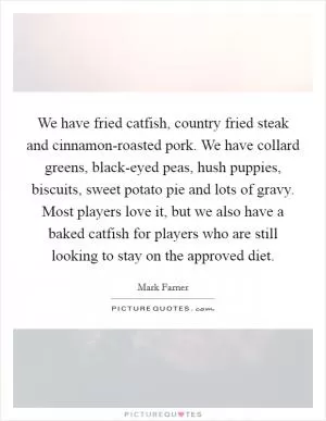 We have fried catfish, country fried steak and cinnamon-roasted pork. We have collard greens, black-eyed peas, hush puppies, biscuits, sweet potato pie and lots of gravy. Most players love it, but we also have a baked catfish for players who are still looking to stay on the approved diet Picture Quote #1