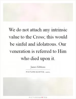 We do not attach any intrinsic value to the Cross; this would be sinful and idolatrous. Our veneration is referred to Him who died upon it Picture Quote #1