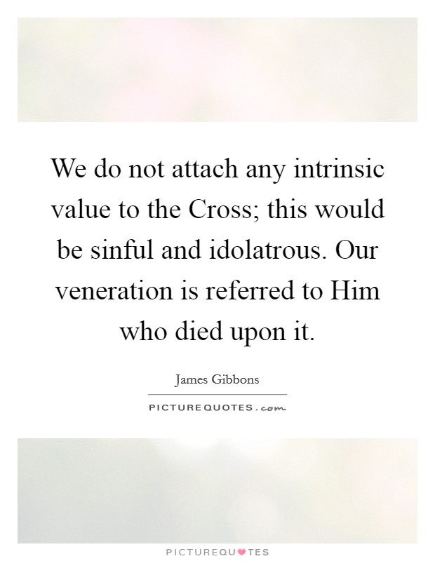 We do not attach any intrinsic value to the Cross; this would be sinful and idolatrous. Our veneration is referred to Him who died upon it Picture Quote #1