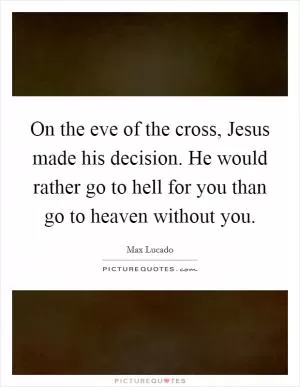 On the eve of the cross, Jesus made his decision. He would rather go to hell for you than go to heaven without you Picture Quote #1