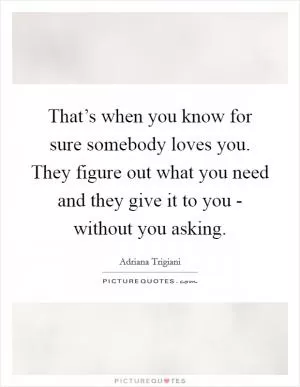 That’s when you know for sure somebody loves you. They figure out what you need and they give it to you - without you asking Picture Quote #1