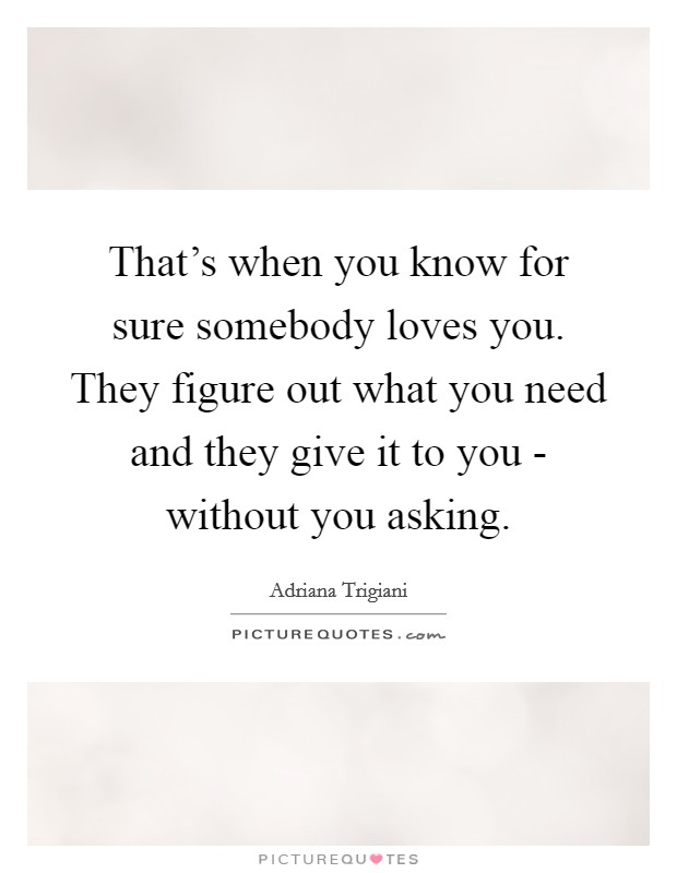 That's when you know for sure somebody loves you. They figure out what you need and they give it to you - without you asking Picture Quote #1