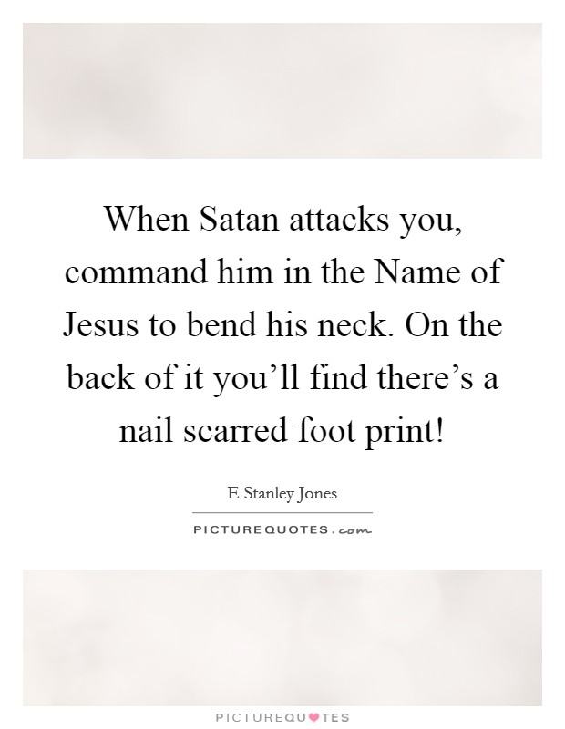 When Satan attacks you, command him in the Name of Jesus to bend his neck. On the back of it you'll find there's a nail scarred foot print! Picture Quote #1
