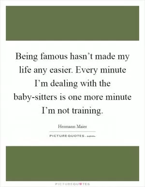 Being famous hasn’t made my life any easier. Every minute I’m dealing with the baby-sitters is one more minute I’m not training Picture Quote #1