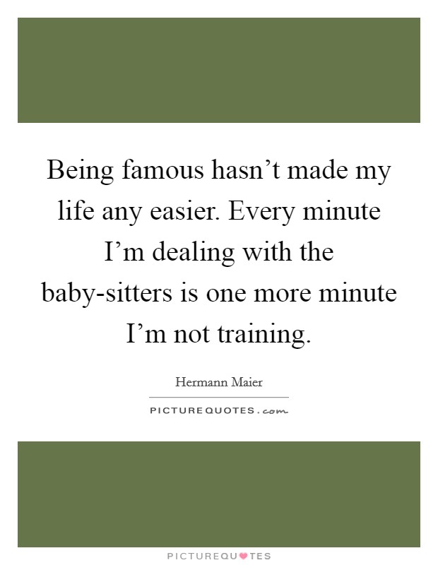 Being famous hasn't made my life any easier. Every minute I'm dealing with the baby-sitters is one more minute I'm not training Picture Quote #1