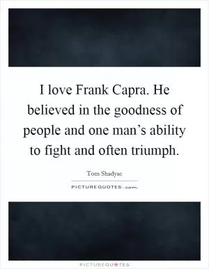 I love Frank Capra. He believed in the goodness of people and one man’s ability to fight and often triumph Picture Quote #1
